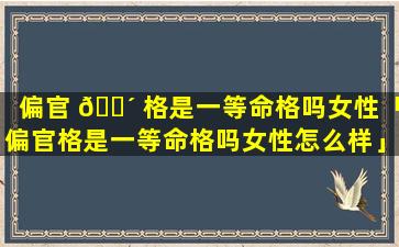 偏官 🌴 格是一等命格吗女性「偏官格是一等命格吗女性怎么样」